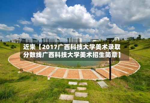 近来【2017广西科技大学美术录取分数线广西科技大学美术招生简章】