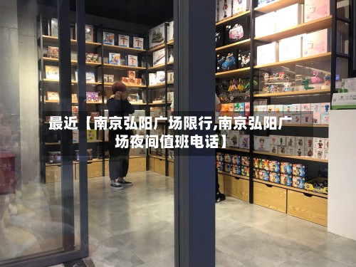 最近【南京弘阳广场限行,南京弘阳广场夜间值班电话】