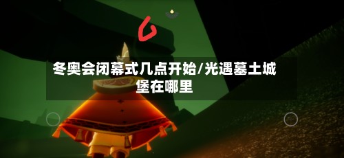 冬奥会闭幕式几点开始/光遇墓土城堡在哪里