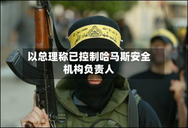 以总理称已控制哈马斯安全机构负责人-第2张图片