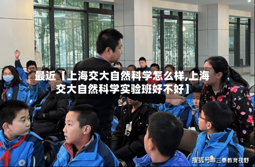 最近【上海交大自然科学怎么样,上海交大自然科学实验班好不好】