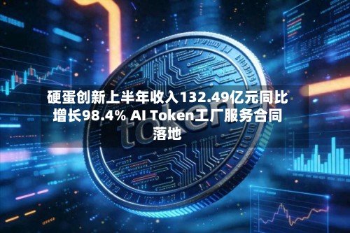 硬蛋创新上半年收入132.49亿元同比增长98.4% AI Token工厂服务合同落地