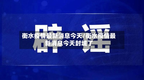 衡水疫情最新消息今天/衡水疫情最新消息今天封城了