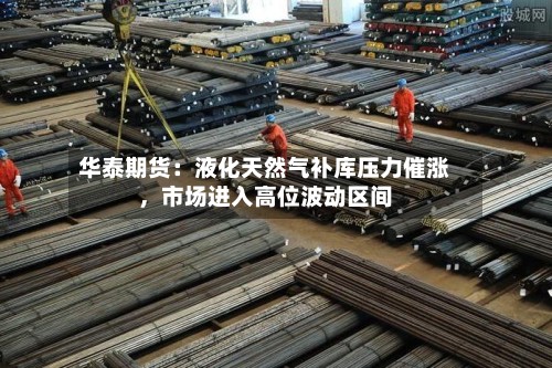 华泰期货：液化天然气补库压力催涨，市场进入高位波动区间-第2张图片