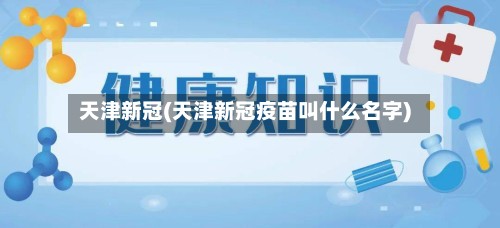天津新冠(天津新冠疫苗叫什么名字)-第3张图片