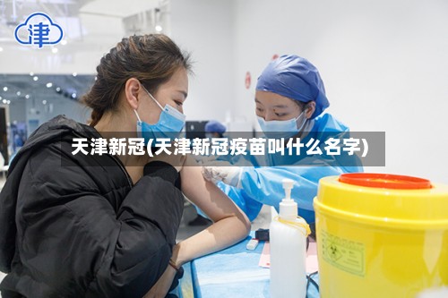 天津新冠(天津新冠疫苗叫什么名字)-第2张图片