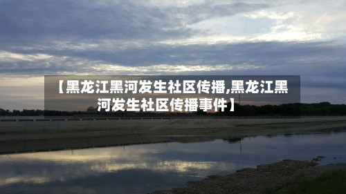 【黑龙江黑河发生社区传播,黑龙江黑河发生社区传播事件】-第3张图片