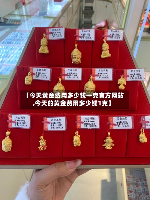【今天黄金费用多少钱一克官方网站,今天的黄金费用多少钱1克】