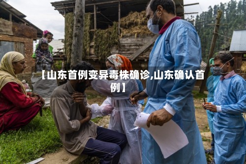 【山东首例变异毒株确诊,山东确认首例】-第3张图片
